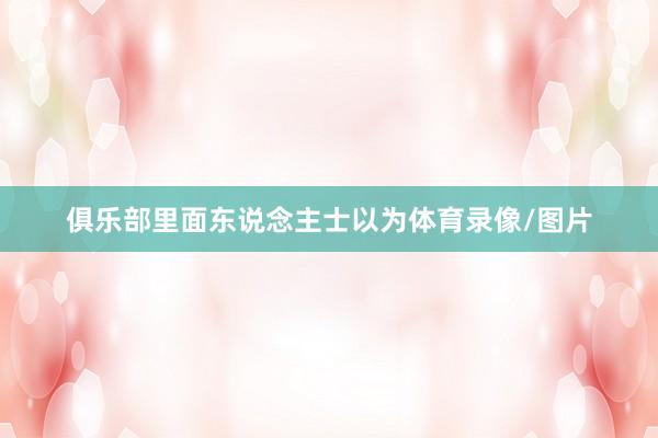 俱乐部里面东说念主士以为体育录像/图片