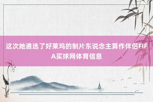 这次她遴选了好莱坞的制片东说念主算作伴侣FIFA买球网体育信息