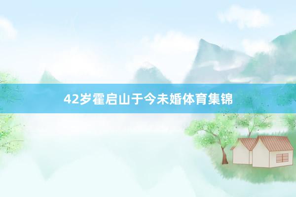 42岁霍启山于今未婚体育集锦