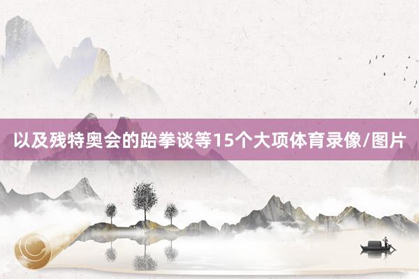 以及残特奥会的跆拳谈等15个大项体育录像/图片
