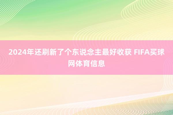 2024年还刷新了个东说念主最好收获 FIFA买球网体育信息