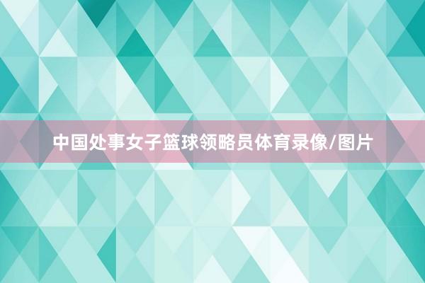 中国处事女子篮球领略员体育录像/图片