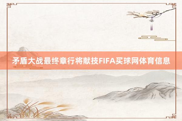 矛盾大战最终章行将献技FIFA买球网体育信息