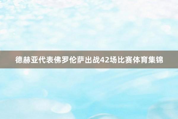 德赫亚代表佛罗伦萨出战42场比赛体育集锦
