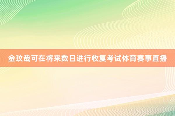 金玟哉可在将来数日进行收复考试体育赛事直播