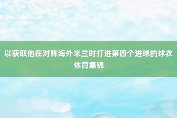 以获取他在对阵海外米兰时打进第四个进球的球衣体育集锦