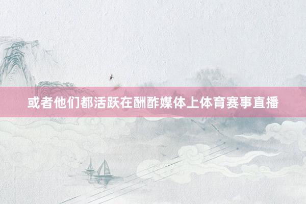 或者他们都活跃在酬酢媒体上体育赛事直播