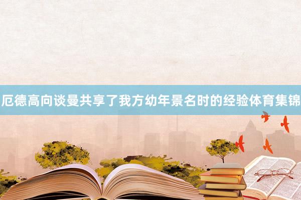 厄德高向谈曼共享了我方幼年景名时的经验体育集锦