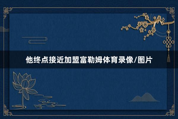 他终点接近加盟富勒姆体育录像/图片