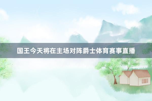 国王今天将在主场对阵爵士体育赛事直播