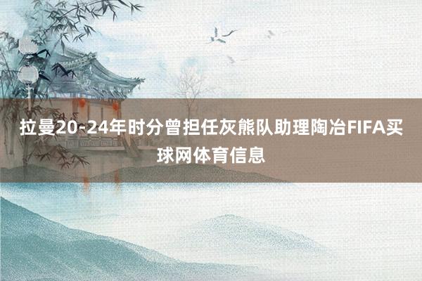 拉曼20-24年时分曾担任灰熊队助理陶冶FIFA买球网体育信息