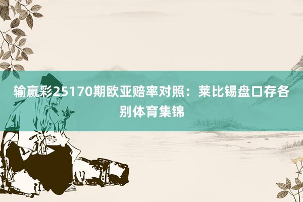 输赢彩25170期欧亚赔率对照:莱比锡盘口存各别体育集锦