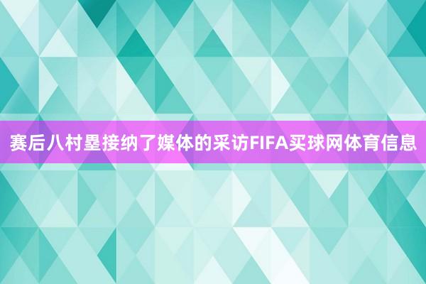 赛后八村塁接纳了媒体的采访FIFA买球网体育信息