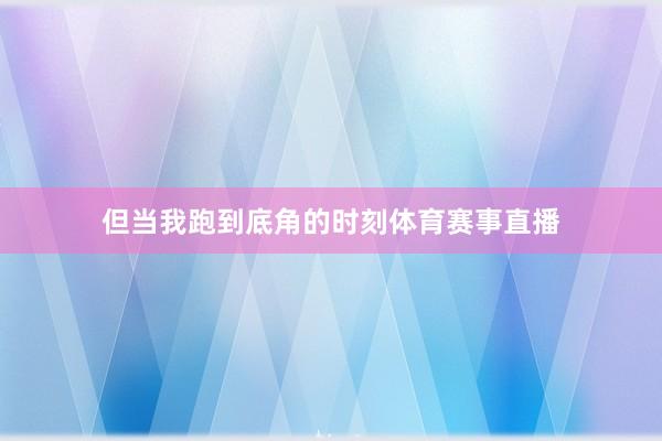 但当我跑到底角的时刻体育赛事直播