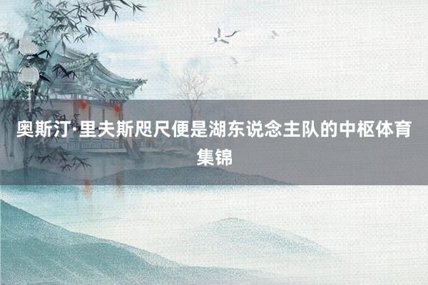 奥斯汀·里夫斯咫尺便是湖东说念主队的中枢体育集锦