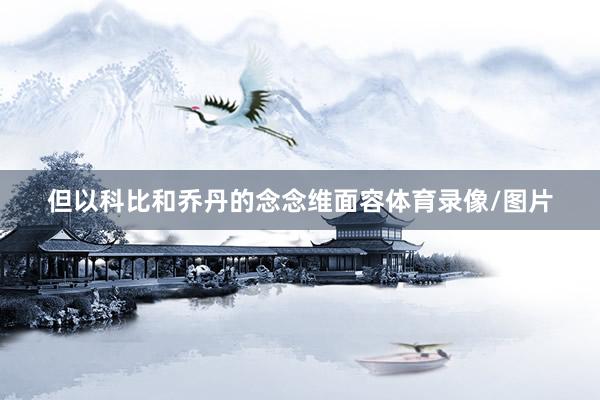 但以科比和乔丹的念念维面容体育录像/图片