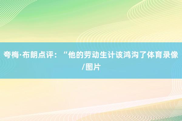夸梅·布朗点评：“他的劳动生计该鸿沟了体育录像/图片