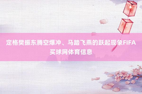 定格樊振东腾空爆冲、马踏飞燕的跃起现象FIFA买球网体育信息