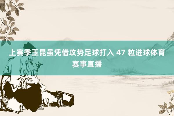 上赛季玉昆虽凭借攻势足球打入 47 粒进球体育赛事直播