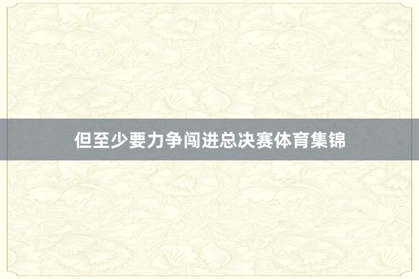 但至少要力争闯进总决赛体育集锦