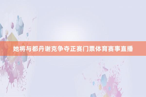 她将与都丹谢克争夺正赛门票体育赛事直播