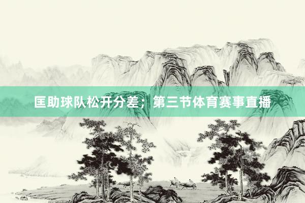 匡助球队松开分差；第三节体育赛事直播