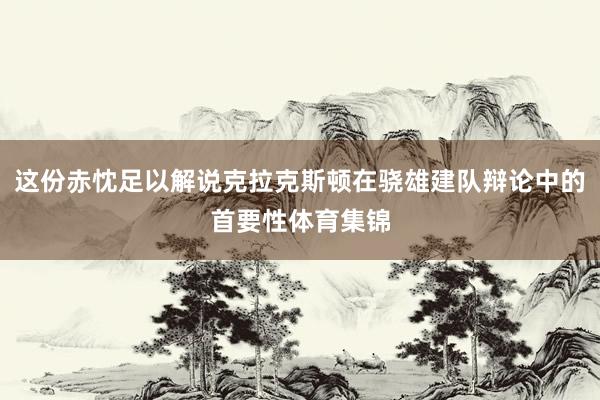 这份赤忱足以解说克拉克斯顿在骁雄建队辩论中的首要性体育集锦