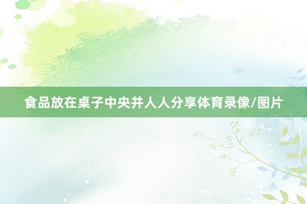 食品放在桌子中央并人人分享体育录像/图片