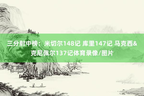 三分射中榜：米切尔148记 库里147记 马克西&克尼佩尔137记体育录像/图片