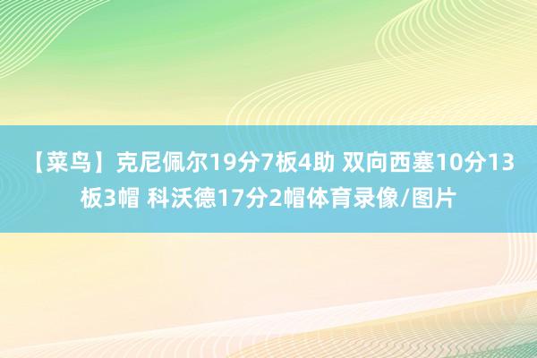 【菜鸟】克尼佩尔19分7板4助 双向西塞10分13板3帽 科沃德17分2帽体育录像/图片