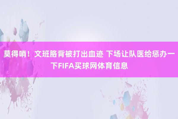 莫得哨！文班胳背被打出血迹 下场让队医给惩办一下FIFA买球网体育信息