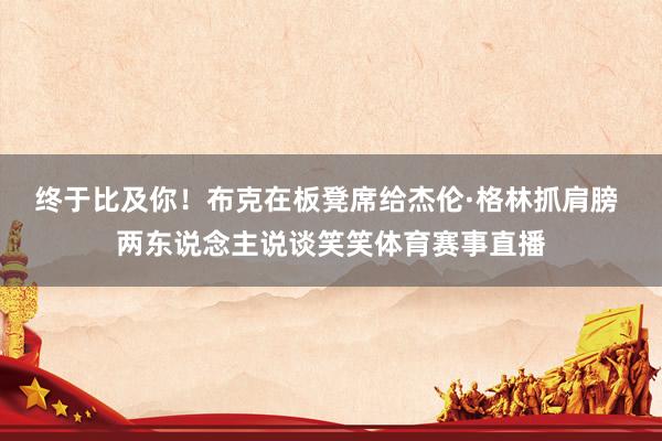 终于比及你！布克在板凳席给杰伦·格林抓肩膀 两东说念主说谈笑笑体育赛事直播