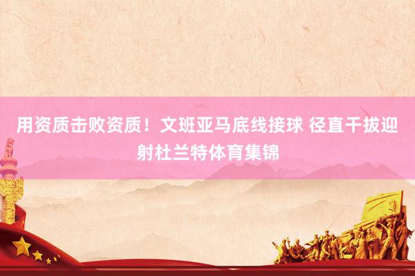 用资质击败资质！文班亚马底线接球 径直干拔迎射杜兰特体育集锦