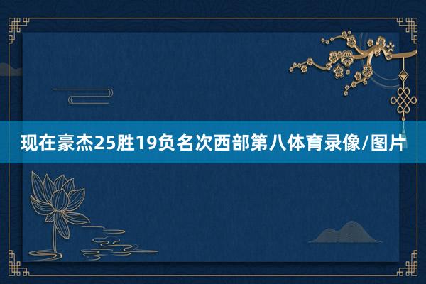 现在豪杰25胜19负名次西部第八体育录像/图片