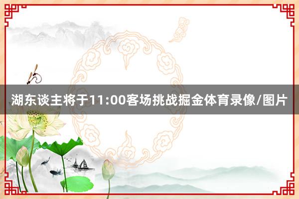 湖东谈主将于11:00客场挑战掘金体育录像/图片