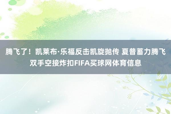 腾飞了！凯莱布·乐福反击凯旋抛传 夏普蓄力腾飞双手空接炸扣FIFA买球网体育信息