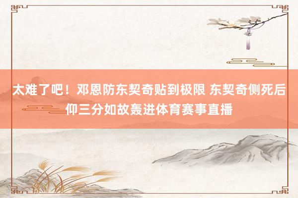 太难了吧！邓恩防东契奇贴到极限 东契奇侧死后仰三分如故轰进体育赛事直播