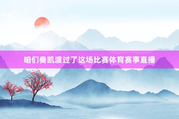 咱们奏凯渡过了这场比赛体育赛事直播