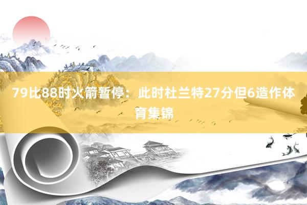 79比88时火箭暂停：此时杜兰特27分但6造作体育集锦