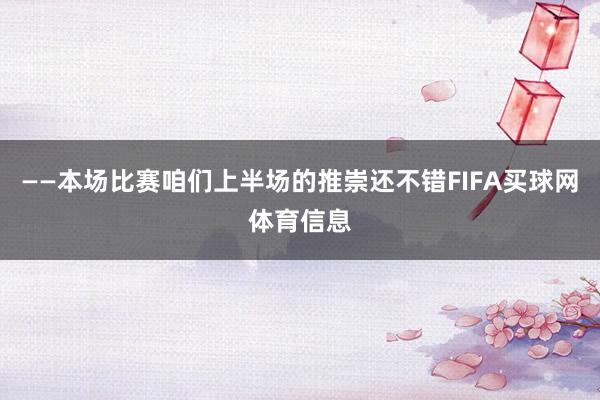 ——本场比赛咱们上半场的推崇还不错FIFA买球网体育信息