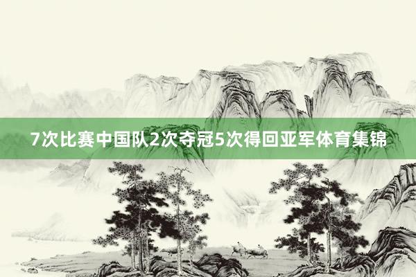 7次比赛中国队2次夺冠5次得回亚军体育集锦