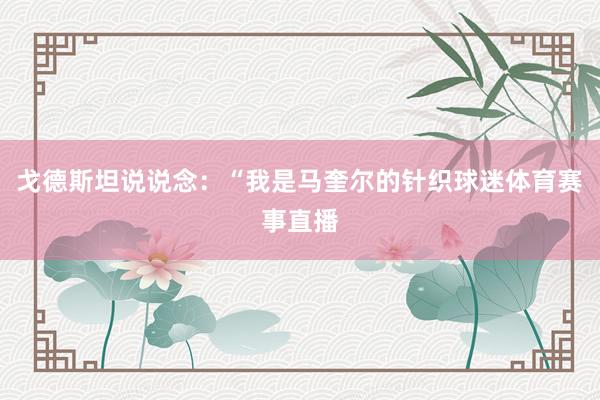 戈德斯坦说说念：“我是马奎尔的针织球迷体育赛事直播