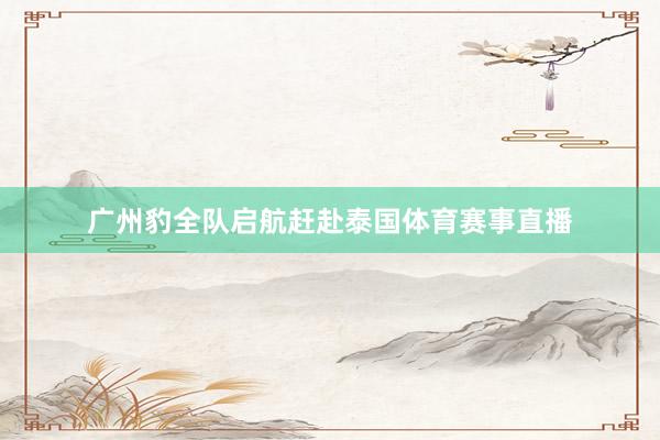 广州豹全队启航赶赴泰国体育赛事直播