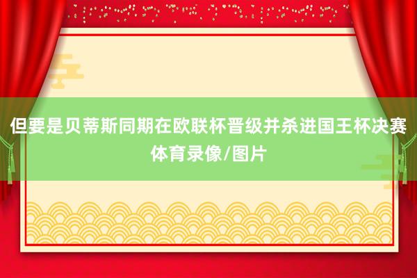 但要是贝蒂斯同期在欧联杯晋级并杀进国王杯决赛体育录像/图片