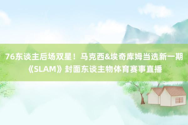 76东谈主后场双星！马克西&埃奇库姆当选新一期《SLAM》封面东谈主物体育赛事直播