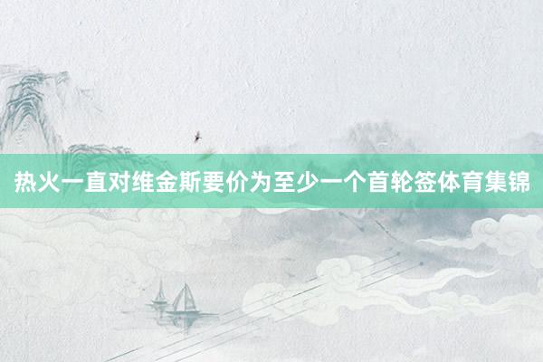 热火一直对维金斯要价为至少一个首轮签体育集锦