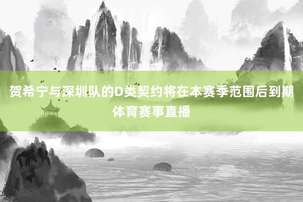 贺希宁与深圳队的D类契约将在本赛季范围后到期体育赛事直播