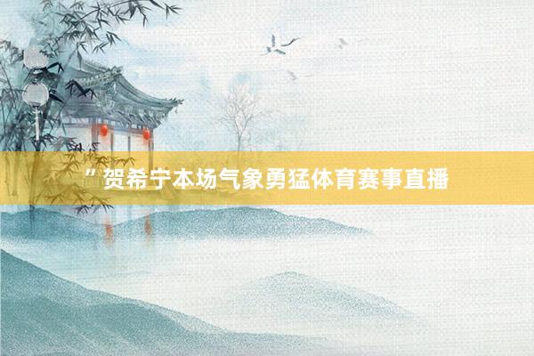 ”贺希宁本场气象勇猛体育赛事直播