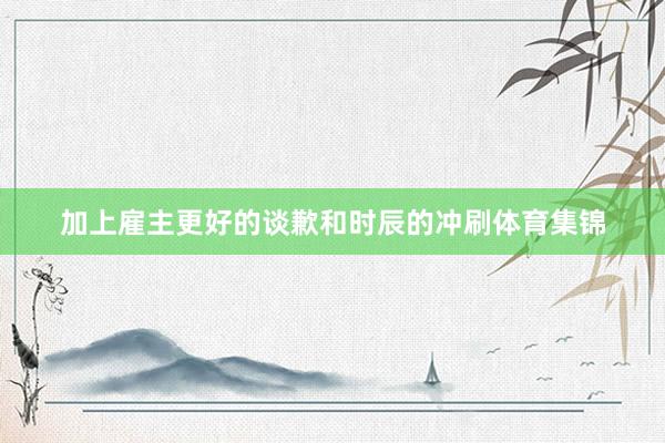 加上雇主更好的谈歉和时辰的冲刷体育集锦
