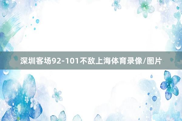 深圳客场92-101不敌上海体育录像/图片